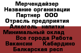 Мерчендайзер › Название организации ­ Партнер, ООО › Отрасль предприятия ­ Алкоголь, напитки › Минимальный оклад ­ 30 000 - Все города Работа » Вакансии   . Кабардино-Балкарская респ.